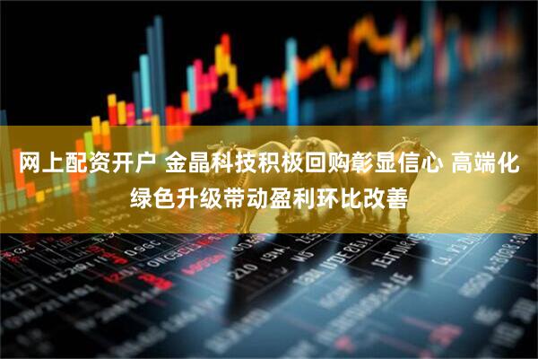 网上配资开户 金晶科技积极回购彰显信心 高端化绿色升级带动盈利环比改善