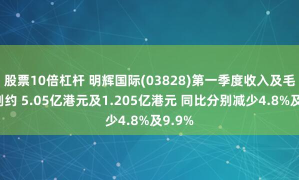 股票10倍杠杆 明辉国际(03828)第一季度收入及毛利分别约 5.05亿港元及1.205亿港元 同比分别减少4.8%及9.9%