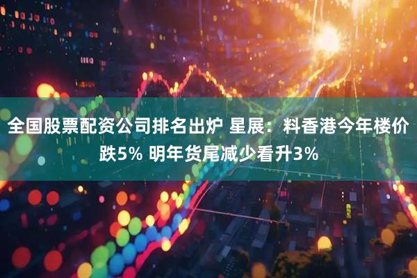 全国股票配资公司排名出炉 星展：料香港今年楼价跌5% 明年货尾减少看升3%