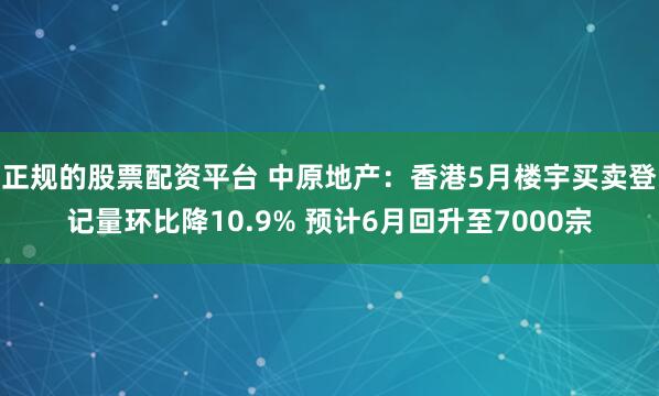 正规的股票配资平台 中原地产：香港5月楼宇买卖登记量环比降10.9% 预计6月回升至7000宗