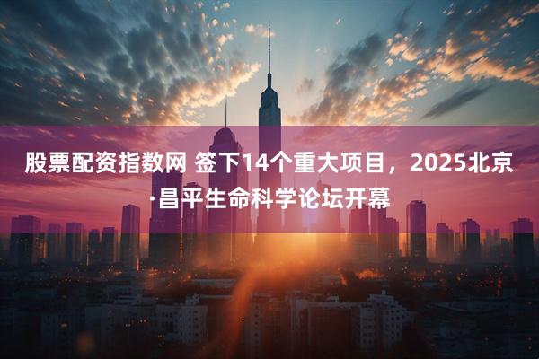 股票配资指数网 签下14个重大项目，2025北京·昌平生命科学论坛开幕