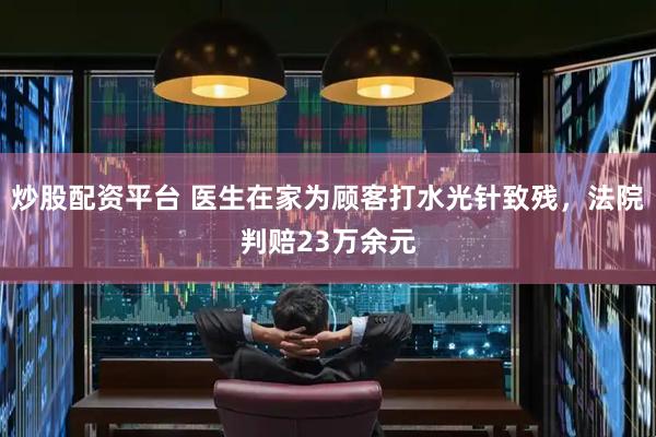 炒股配资平台 医生在家为顾客打水光针致残，法院判赔23万余元