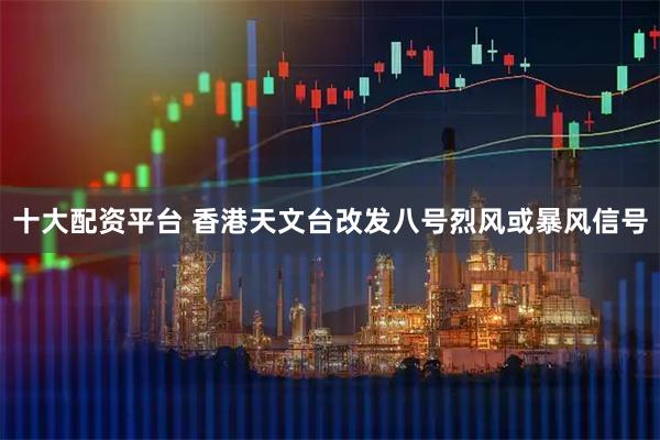十大配资平台 香港天文台改发八号烈风或暴风信号