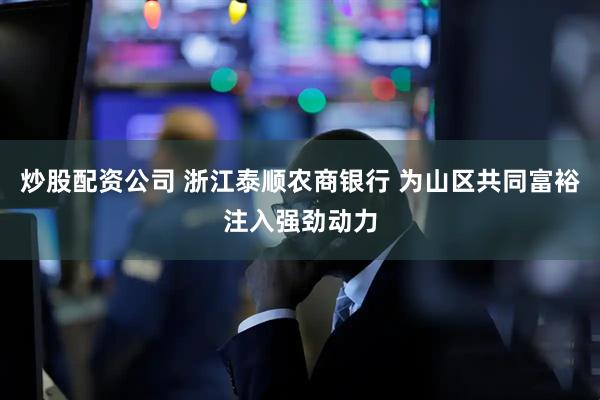 炒股配资公司 浙江泰顺农商银行 为山区共同富裕注入强劲动力