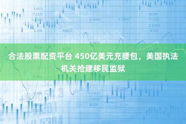 合法股票配资平台 450亿美元充腰包，美国执法机关抢建移民监狱