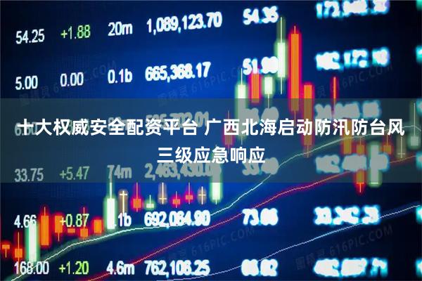 十大权威安全配资平台 广西北海启动防汛防台风三级应急响应