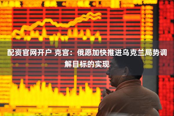 配资官网开户 克宫：俄愿加快推进乌克兰局势调解目标的实现