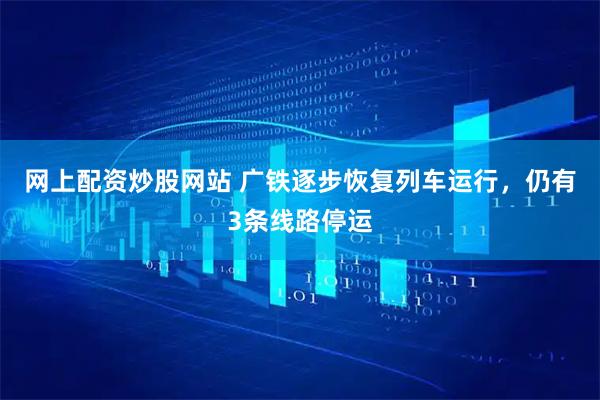 网上配资炒股网站 广铁逐步恢复列车运行，仍有3条线路停运