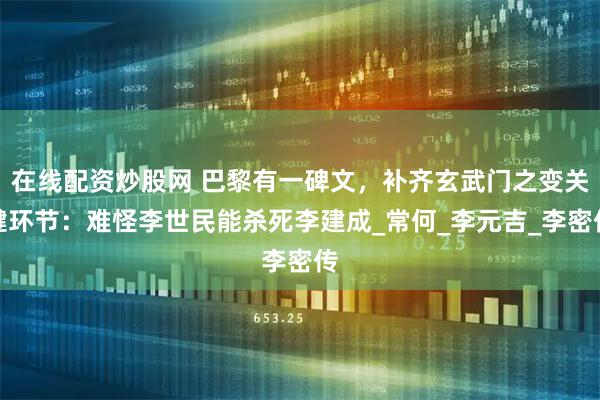 在线配资炒股网 巴黎有一碑文，补齐玄武门之变关键环节：难怪李世民能杀死李建成_常何_李元吉_李密传