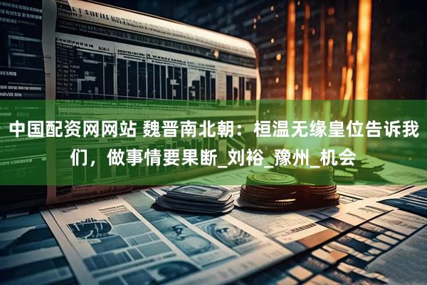 中国配资网网站 魏晋南北朝：桓温无缘皇位告诉我们，做事情要果断_刘裕_豫州_机会