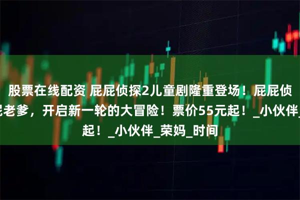 股票在线配资 屁屁侦探2儿童剧隆重登场！屁屁侦探联手屁屁老爹，开启新一轮的大冒险！票价55元起！_小伙伴_荣妈_时间