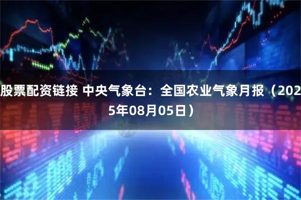 股票配资链接 中央气象台：全国农业气象月报（2025年08月05日）