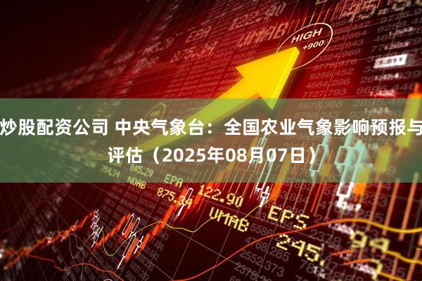 炒股配资公司 中央气象台：全国农业气象影响预报与评估（2025年08月07日）