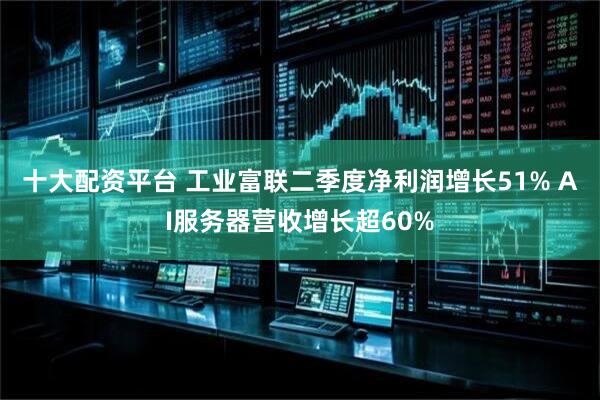 十大配资平台 工业富联二季度净利润增长51% AI服务器营收增长超60%