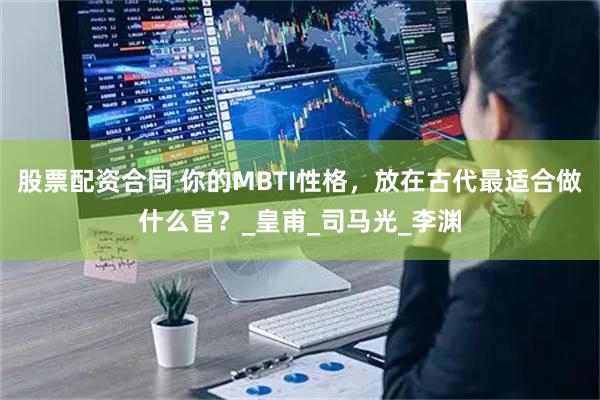 股票配资合同 你的MBTI性格，放在古代最适合做什么官？_皇甫_司马光_李渊