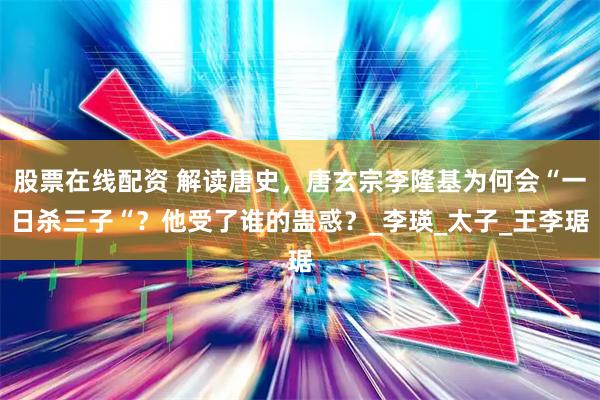 股票在线配资 解读唐史，唐玄宗李隆基为何会“一日杀三子“？他受了谁的蛊惑？_李瑛_太子_王李琚