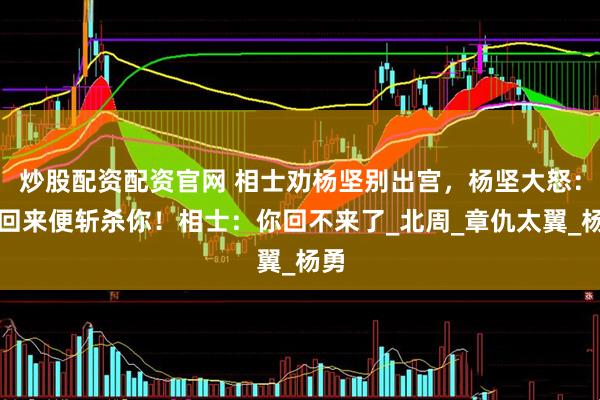 炒股配资配资官网 相士劝杨坚别出宫，杨坚大怒：若回来便斩杀你！相士：你回不来了_北周_章仇太翼_杨勇