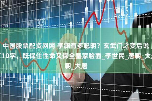 中国股票配资网网 李渊有多聪明？玄武门之变后说了10字，既保住性命又保全皇家脸面_李世民_唐朝_大唐
