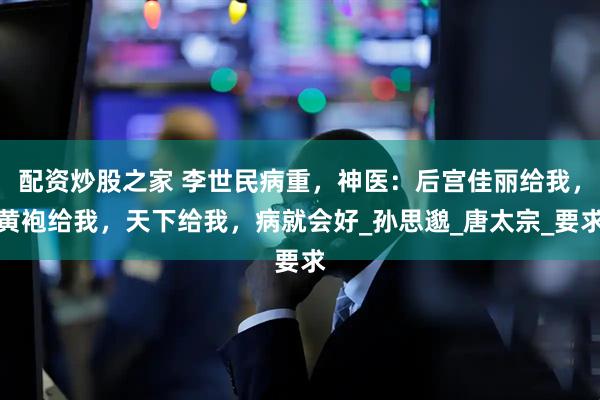 配资炒股之家 李世民病重，神医：后宫佳丽给我，黄袍给我，天下给我，病就会好_孙思邈_唐太宗_要求