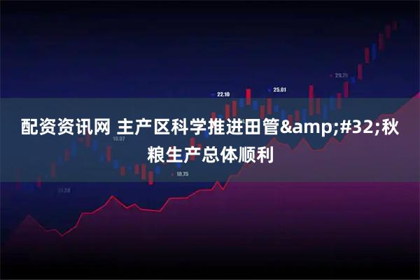 配资资讯网 主产区科学推进田管&#32;秋粮生产总体顺利