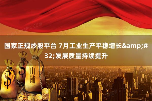国家正规炒股平台 7月工业生产平稳增长&#32;发展质量持续提升