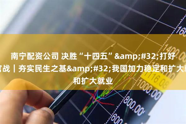 南宁配资公司 决胜“十四五”&#32;打好收官战｜夯实民生之基&#32;我国加力稳定和扩大就业