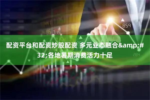 配资平台和配资炒股配资 多元业态融合&#32;各地暑期消费活力十足