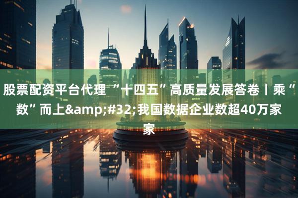 股票配资平台代理 “十四五”高质量发展答卷丨乘“数”而上&#32;我国数据企业数超40万家