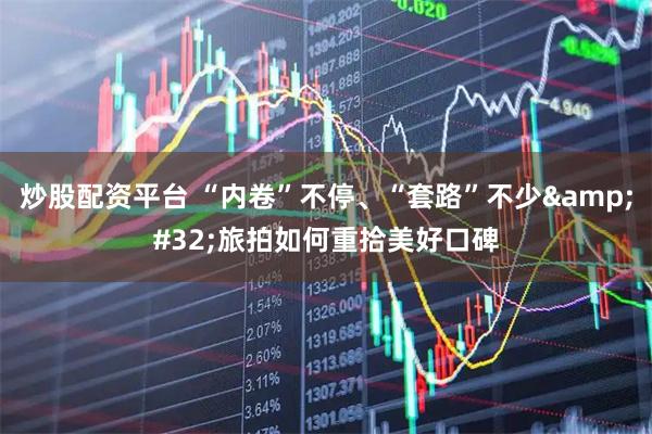 炒股配资平台 “内卷”不停、“套路”不少&#32;旅拍如何重拾美好口碑
